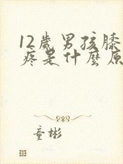 12岁男孩膝盖疼是什么原因引起的