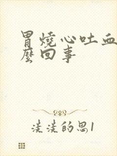 胃烧心吐血会怎么回事