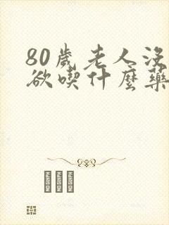 80岁老人没食欲吃什么药