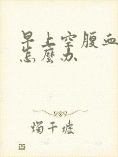 早上空腹血糖9怎么办