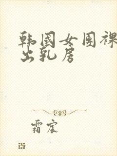 韩国女团裸体露出乳房