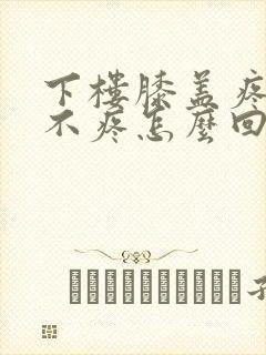 下楼膝盖疼上楼不疼怎么回事