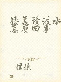 膝盖积液水肿是怎么回事