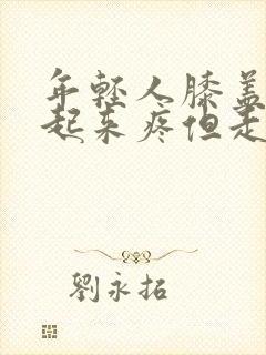 年轻人膝盖蹲下起来疼但走路不疼痛