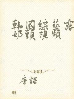 韩国综艺露胸和奶头视频