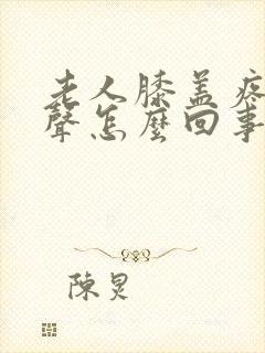 老人膝盖疼有响声怎么回事