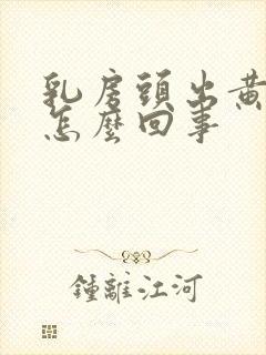 乳房头出黄水是怎么回事