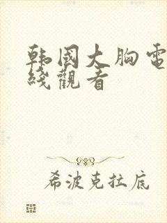 韩国大胸电影在线观看