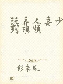 玩弄人妻少妇系列视频