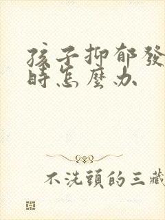 孩子抑郁发脾气时怎么办