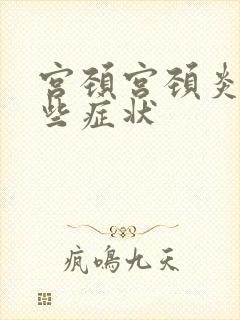 宫颈宫颈炎有哪些症状