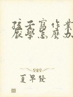 孩子写作业磨蹭厌学怎么办