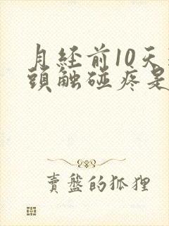 月经前10天乳头触碰疼是什么原因