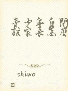 青少年自闭抑郁该家长怎么办