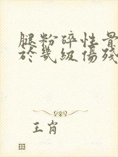 腿粉碎性骨折属于几级伤残