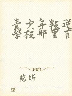 青少年叛逆封闭学校哪里有