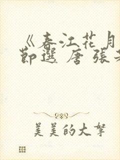 《春江花月夜》节选 唐 张若虚