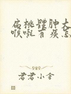 扁桃体肿大感觉喉咙有痰怎么办