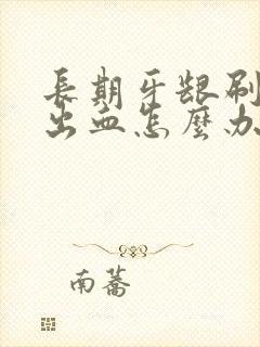 长期牙龈刷牙就出血怎么办