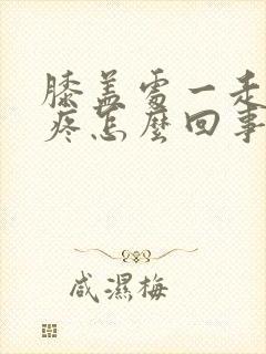 膝盖处一走路就疼怎么回事