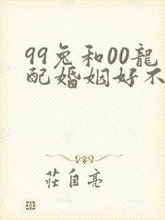 99兔和00龙配婚姻好不好