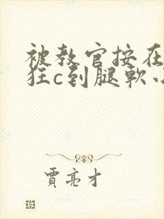 被教官按在寝室狂c到腿软小说