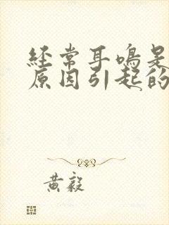 经常耳鸣是什么原因引起的怎么治疗