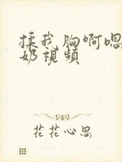 揉我胸啊嗯～出奶视频