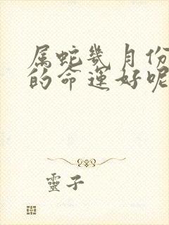 属蛇几月份出生的命运好呢