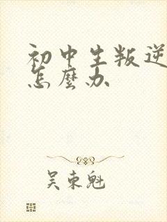 初中生叛逆厌学怎么办