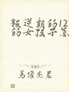 叛逆期的12岁的女孩子怎么去引导