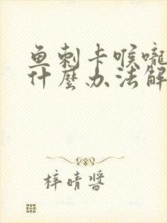 鱼刺卡喉咙里有什么办法解决