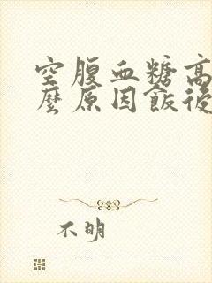 空腹血糖高是什么原因饭后血糖高是什么原因