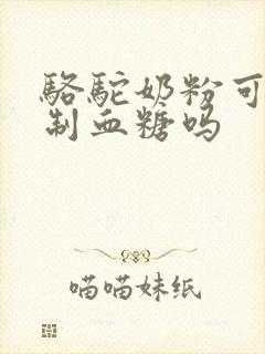 骆驼奶粉可以控制血糖吗