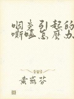 咽炎引起的喉咙嘶哑怎么办