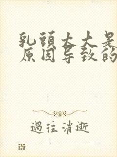 乳头太大是什么原因导致的