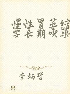 慢性胃萎缩胃炎要长期吃药吗