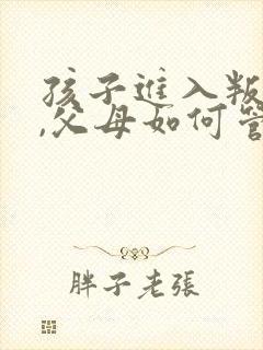 孩子进入叛逆期,父母如何管教