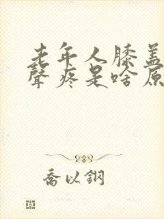 老年人膝盖有响声疼是啥原因