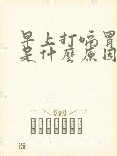 早上打嗝胃胀气是什么原因