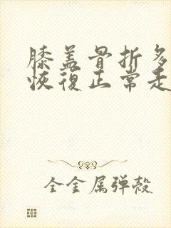 膝盖骨折多久能恢复正常走路