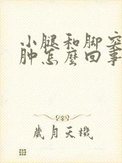 小腿和脚突然浮肿怎么回事