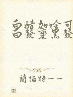 白醋加啥可以让白发变黑发封面