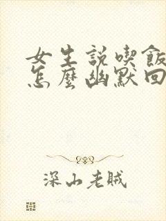 女生说吃饭了该怎么幽默回复