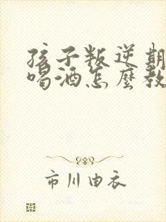 孩子叛逆期抽烟喝酒怎么教育