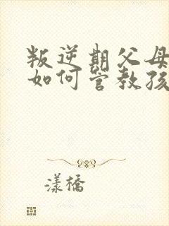 叛逆期父母应该如何管教孩子