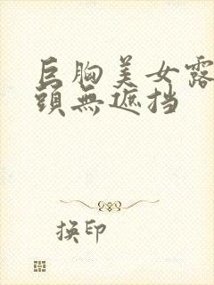 巨胸美女露双奶头无遮挡