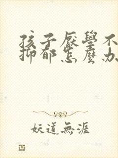 孩子厌学不想学抑郁怎么办