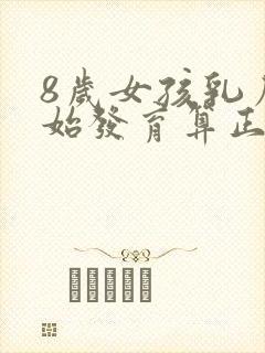 8岁女孩乳房开始发育算正常吗