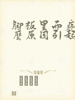 脚板里面疼是什么原因引起的